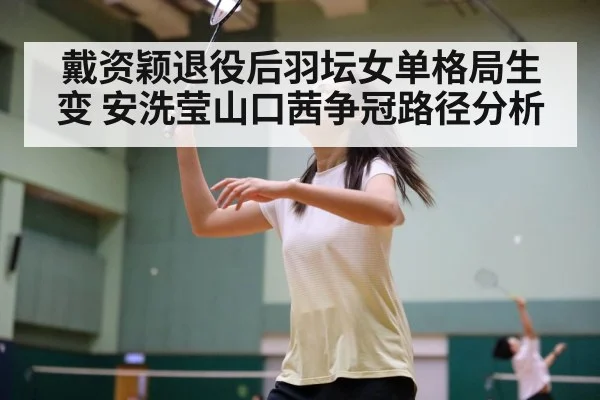 戴资颖退役后羽坛女单格局生变 安洗莹山口茜争冠路径分析