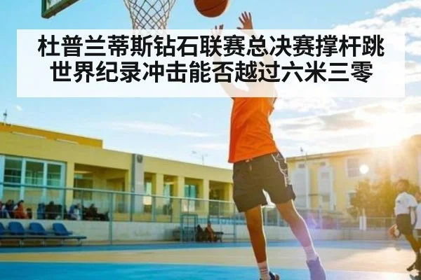 杜普兰蒂斯钻石联赛总决赛撑杆跳世界纪录冲击能否越过六米三零